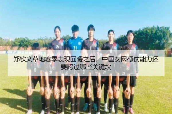 郑钦文草地赛季表现回暖之后，中国女网硬仗能力还要跨过哪些关键坎